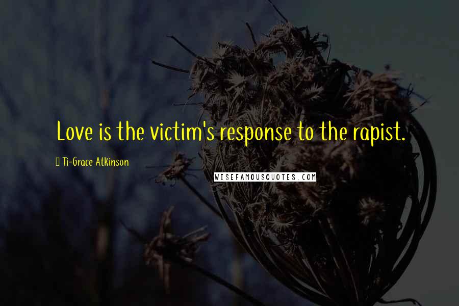 Ti-Grace Atkinson Quotes: Love is the victim's response to the rapist.