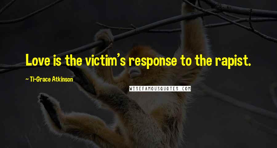 Ti-Grace Atkinson Quotes: Love is the victim's response to the rapist.