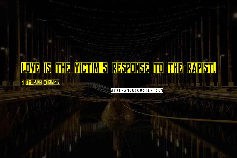 Ti-Grace Atkinson Quotes: Love is the victim's response to the rapist.