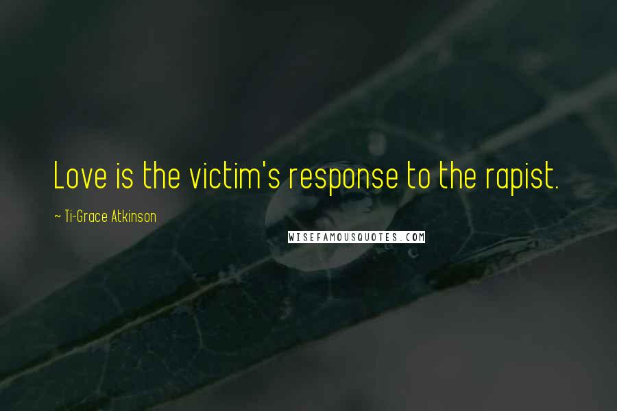 Ti-Grace Atkinson Quotes: Love is the victim's response to the rapist.