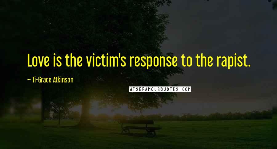 Ti-Grace Atkinson Quotes: Love is the victim's response to the rapist.