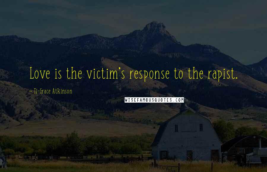 Ti-Grace Atkinson Quotes: Love is the victim's response to the rapist.