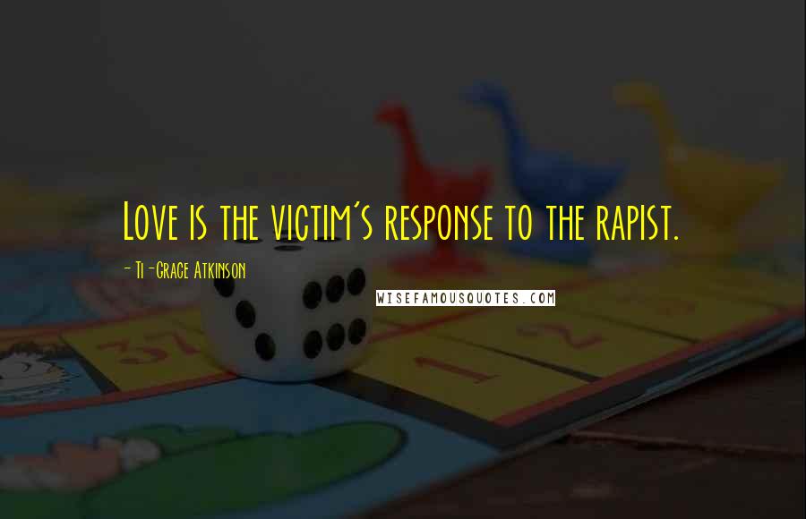 Ti-Grace Atkinson Quotes: Love is the victim's response to the rapist.