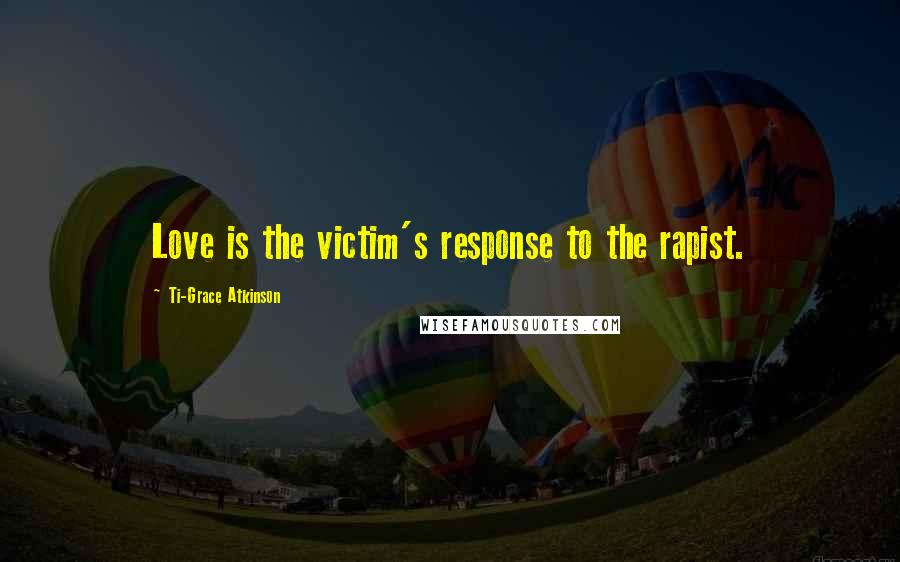 Ti-Grace Atkinson Quotes: Love is the victim's response to the rapist.