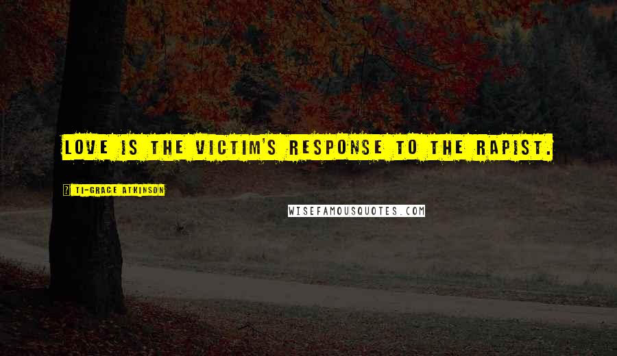Ti-Grace Atkinson Quotes: Love is the victim's response to the rapist.