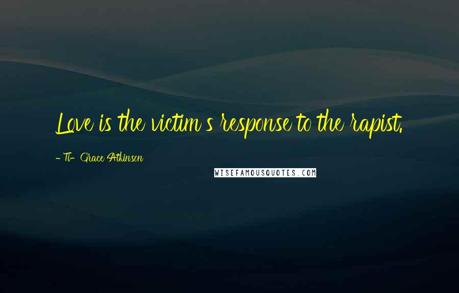 Ti-Grace Atkinson Quotes: Love is the victim's response to the rapist.
