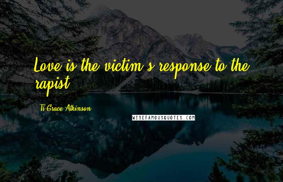 Ti-Grace Atkinson Quotes: Love is the victim's response to the rapist.
