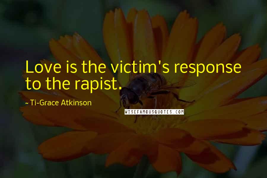 Ti-Grace Atkinson Quotes: Love is the victim's response to the rapist.