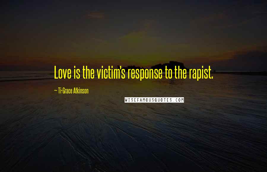 Ti-Grace Atkinson Quotes: Love is the victim's response to the rapist.