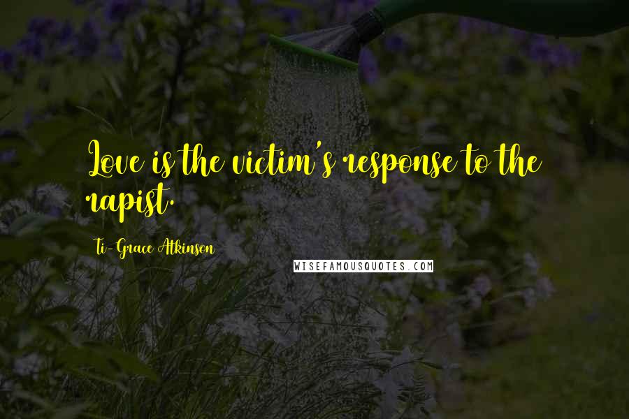 Ti-Grace Atkinson Quotes: Love is the victim's response to the rapist.