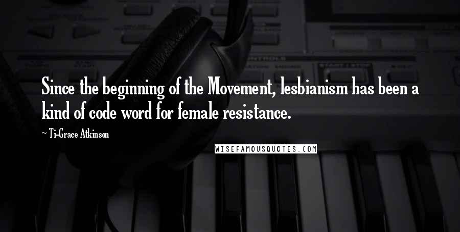 Ti-Grace Atkinson Quotes: Since the beginning of the Movement, lesbianism has been a kind of code word for female resistance.