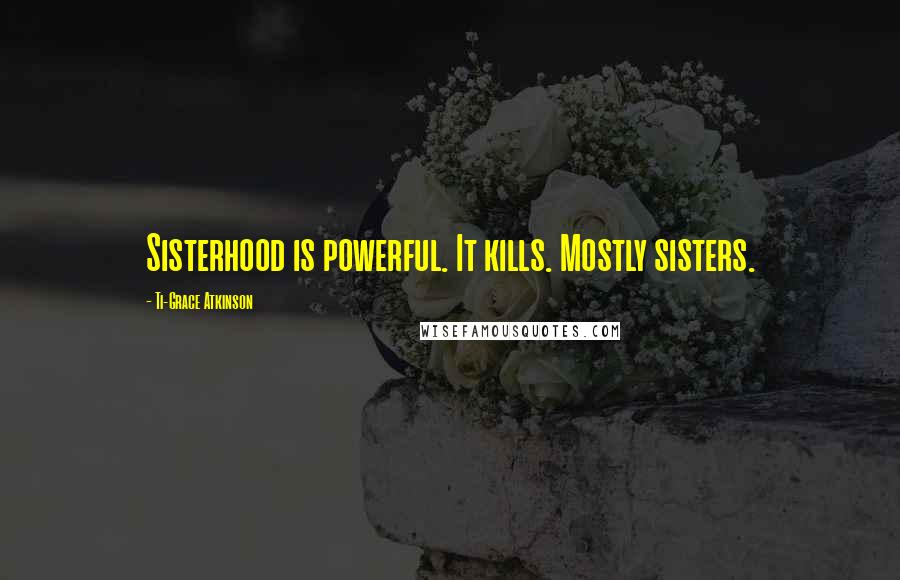 Ti-Grace Atkinson Quotes: Sisterhood is powerful. It kills. Mostly sisters.