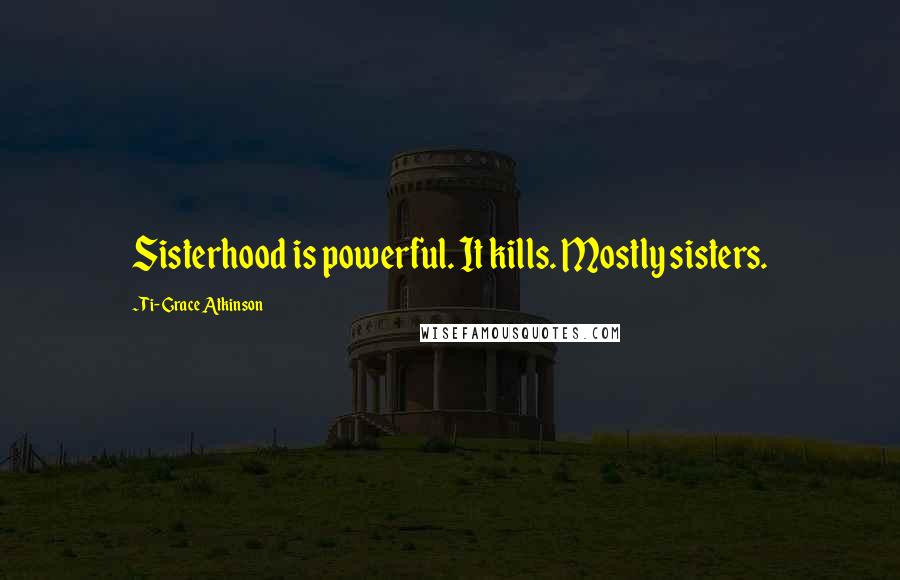 Ti-Grace Atkinson Quotes: Sisterhood is powerful. It kills. Mostly sisters.