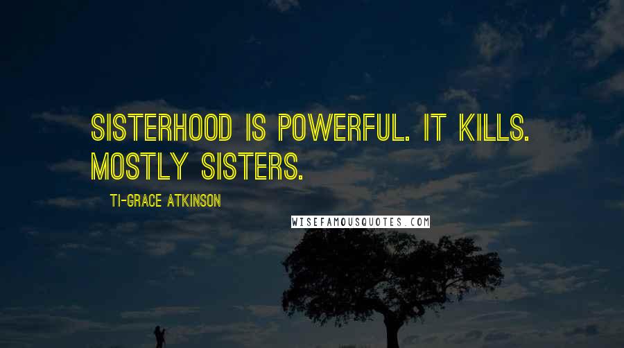 Ti-Grace Atkinson Quotes: Sisterhood is powerful. It kills. Mostly sisters.