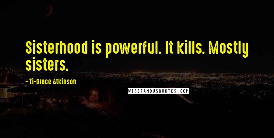 Ti-Grace Atkinson Quotes: Sisterhood is powerful. It kills. Mostly sisters.