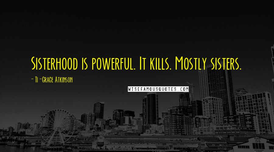 Ti-Grace Atkinson Quotes: Sisterhood is powerful. It kills. Mostly sisters.