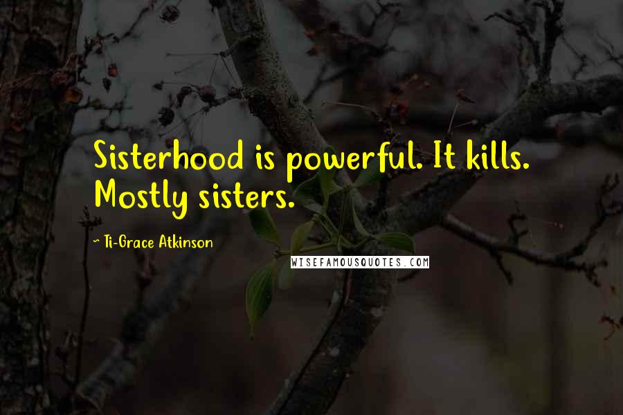 Ti-Grace Atkinson Quotes: Sisterhood is powerful. It kills. Mostly sisters.