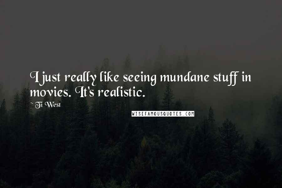 Ti West Quotes: I just really like seeing mundane stuff in movies. It's realistic.