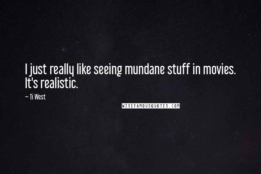 Ti West Quotes: I just really like seeing mundane stuff in movies. It's realistic.