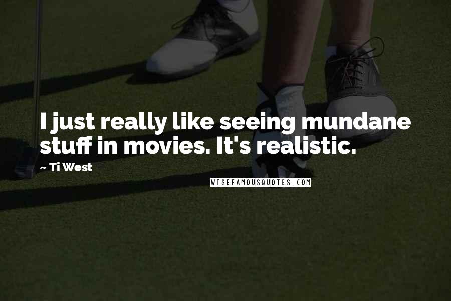 Ti West Quotes: I just really like seeing mundane stuff in movies. It's realistic.