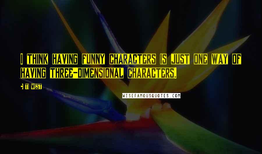 Ti West Quotes: I think having funny characters is just one way of having three-dimensional characters.