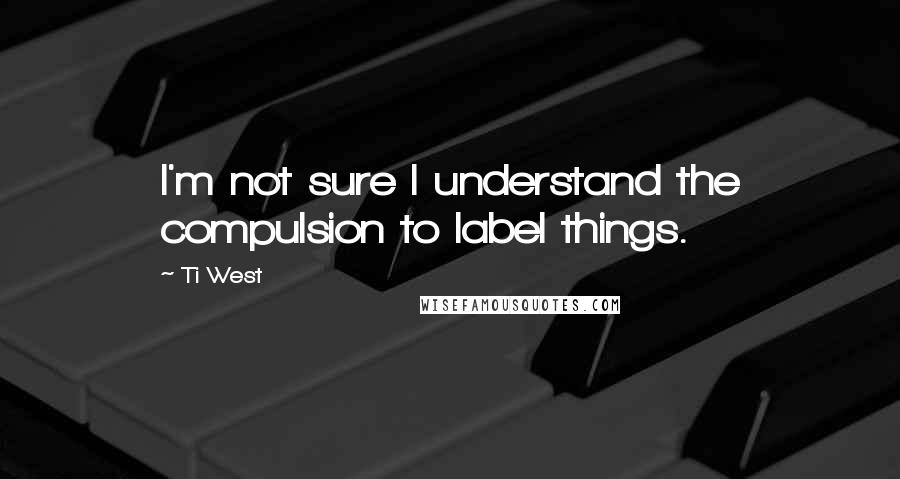 Ti West Quotes: I'm not sure I understand the compulsion to label things.