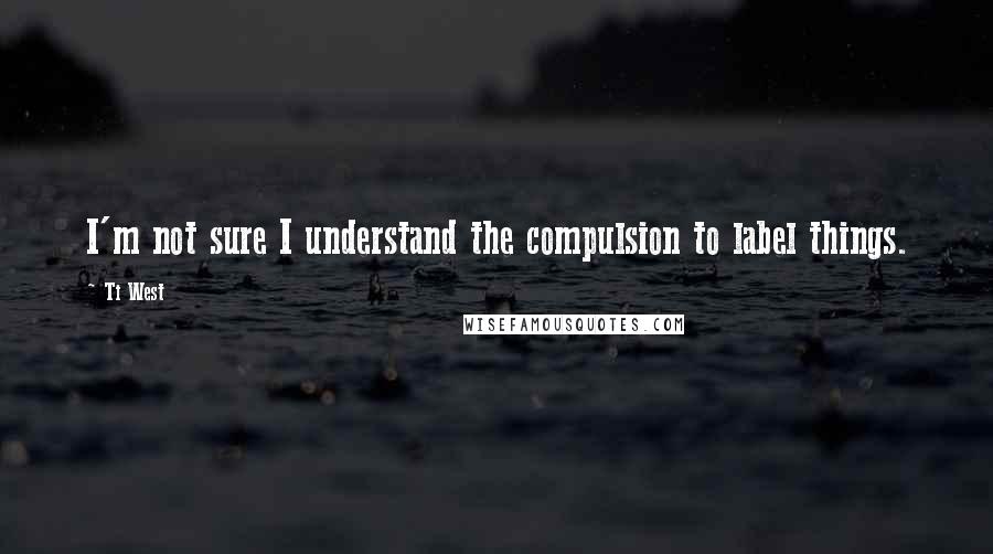 Ti West Quotes: I'm not sure I understand the compulsion to label things.