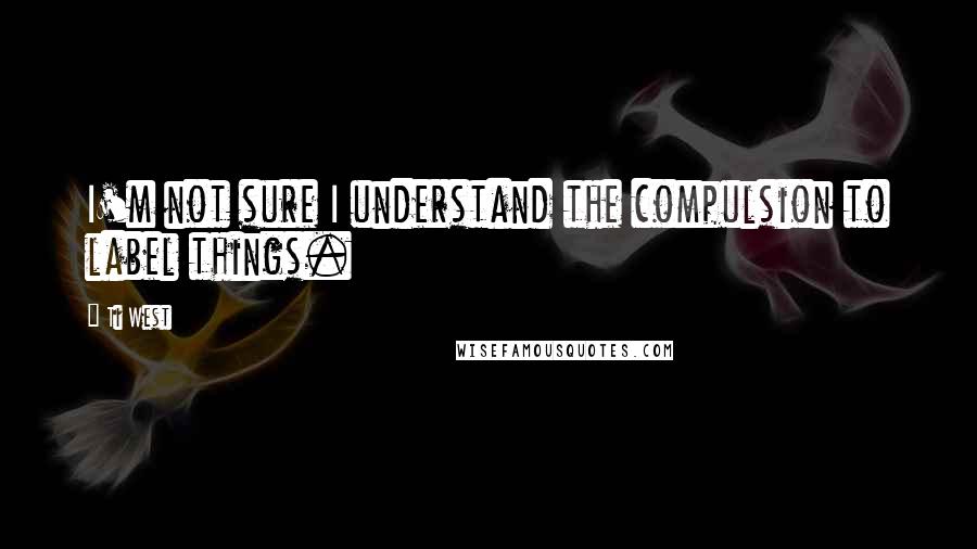 Ti West Quotes: I'm not sure I understand the compulsion to label things.