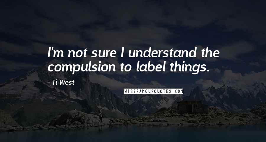 Ti West Quotes: I'm not sure I understand the compulsion to label things.