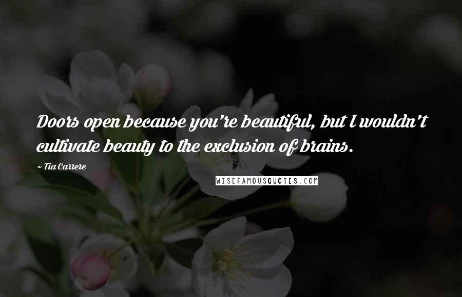 Tia Carrere Quotes: Doors open because you're beautiful, but I wouldn't cultivate beauty to the exclusion of brains.