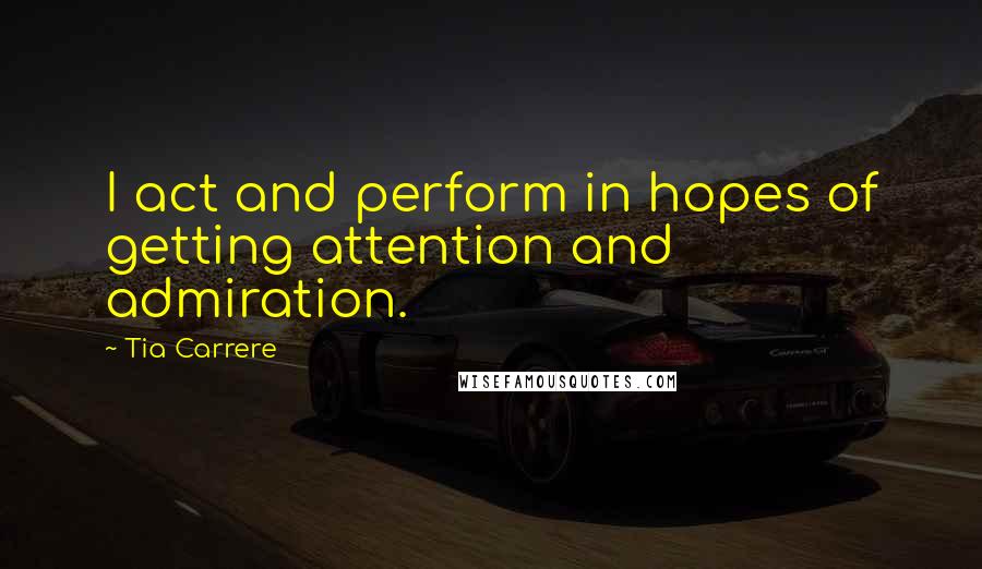 Tia Carrere Quotes: I act and perform in hopes of getting attention and admiration.