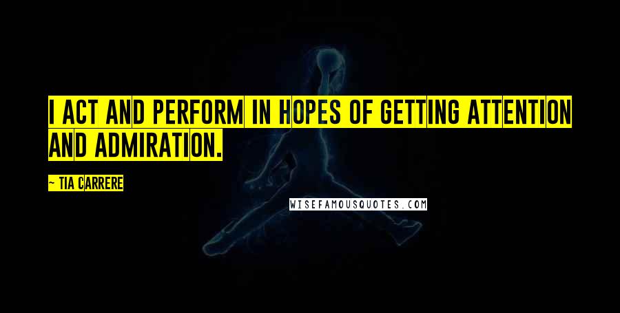 Tia Carrere Quotes: I act and perform in hopes of getting attention and admiration.