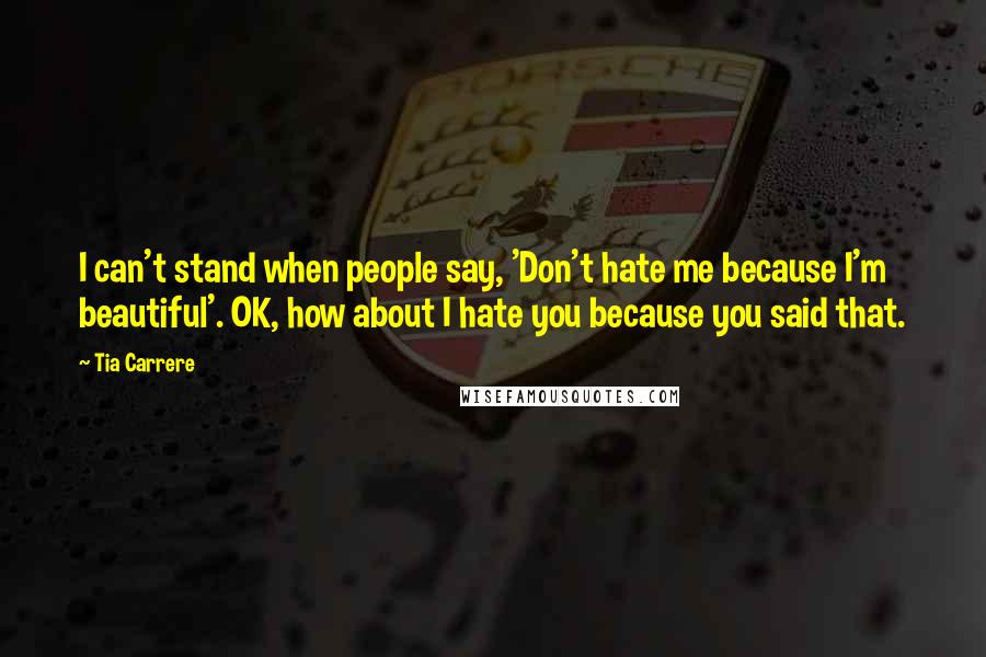 Tia Carrere Quotes: I can't stand when people say, 'Don't hate me because I'm beautiful'. OK, how about I hate you because you said that.