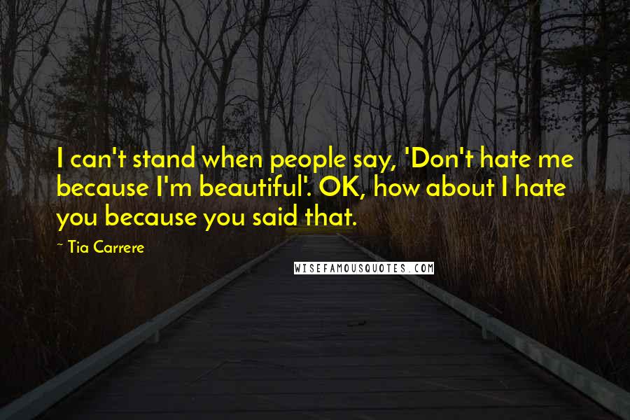 Tia Carrere Quotes: I can't stand when people say, 'Don't hate me because I'm beautiful'. OK, how about I hate you because you said that.