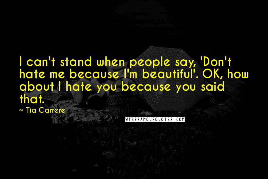 Tia Carrere Quotes: I can't stand when people say, 'Don't hate me because I'm beautiful'. OK, how about I hate you because you said that.