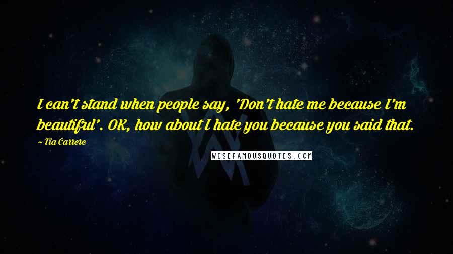 Tia Carrere Quotes: I can't stand when people say, 'Don't hate me because I'm beautiful'. OK, how about I hate you because you said that.