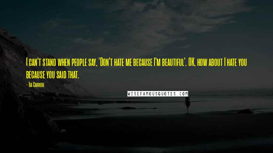 Tia Carrere Quotes: I can't stand when people say, 'Don't hate me because I'm beautiful'. OK, how about I hate you because you said that.