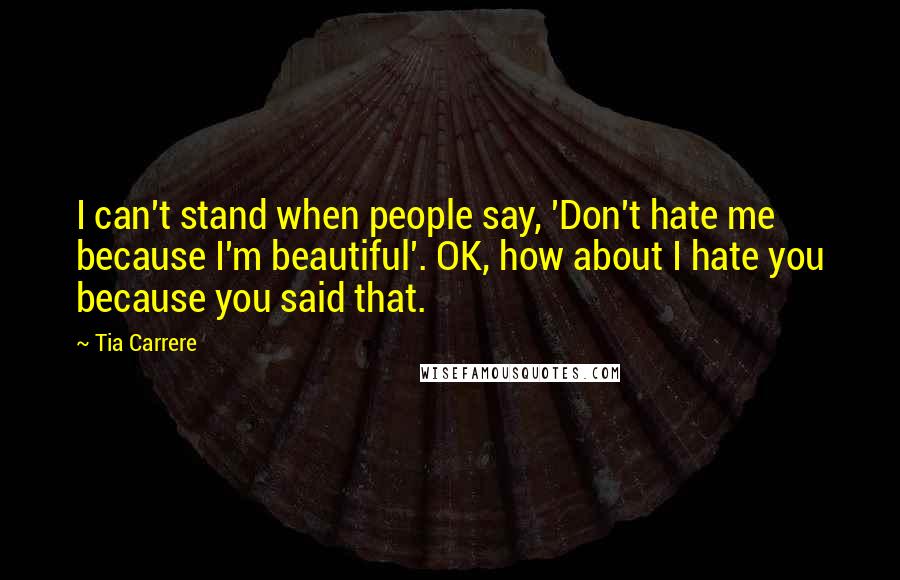 Tia Carrere Quotes: I can't stand when people say, 'Don't hate me because I'm beautiful'. OK, how about I hate you because you said that.