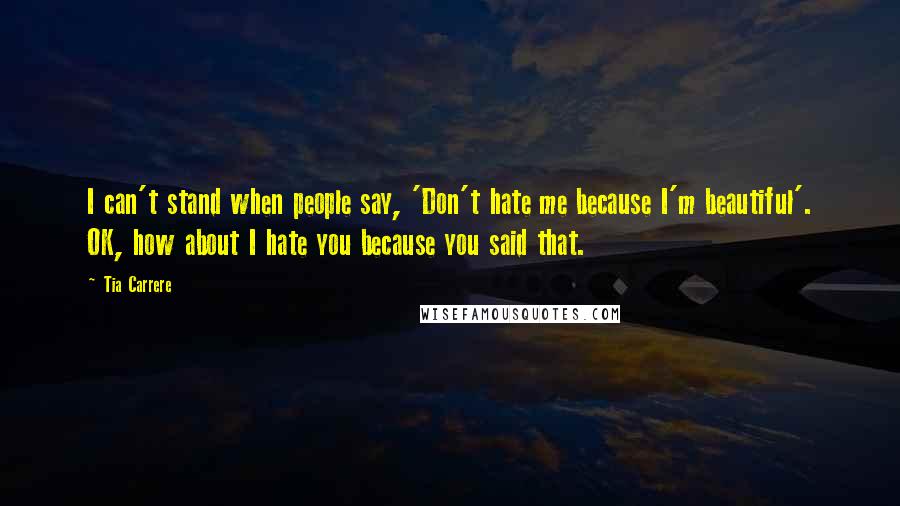 Tia Carrere Quotes: I can't stand when people say, 'Don't hate me because I'm beautiful'. OK, how about I hate you because you said that.