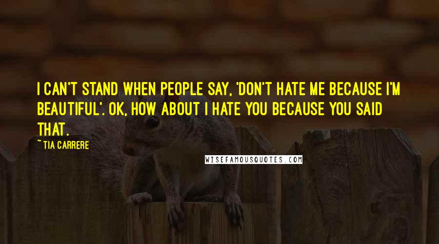 Tia Carrere Quotes: I can't stand when people say, 'Don't hate me because I'm beautiful'. OK, how about I hate you because you said that.