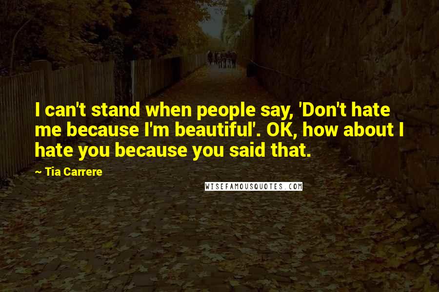 Tia Carrere Quotes: I can't stand when people say, 'Don't hate me because I'm beautiful'. OK, how about I hate you because you said that.