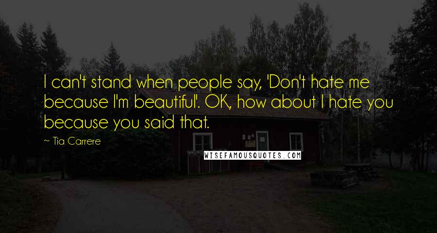 Tia Carrere Quotes: I can't stand when people say, 'Don't hate me because I'm beautiful'. OK, how about I hate you because you said that.