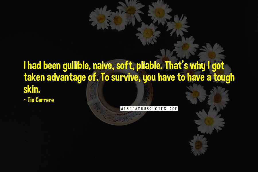 Tia Carrere Quotes: I had been gullible, naive, soft, pliable. That's why I got taken advantage of. To survive, you have to have a tough skin.
