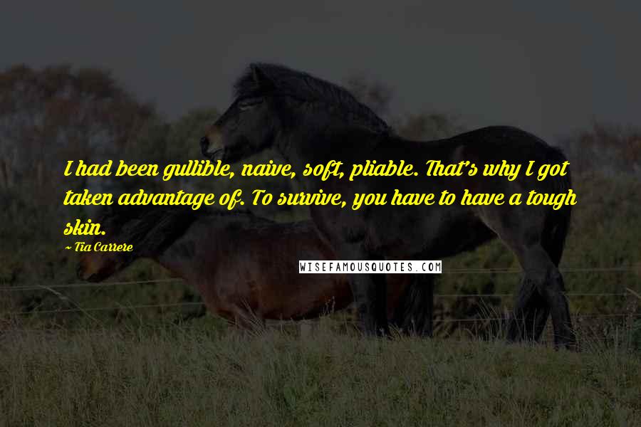 Tia Carrere Quotes: I had been gullible, naive, soft, pliable. That's why I got taken advantage of. To survive, you have to have a tough skin.