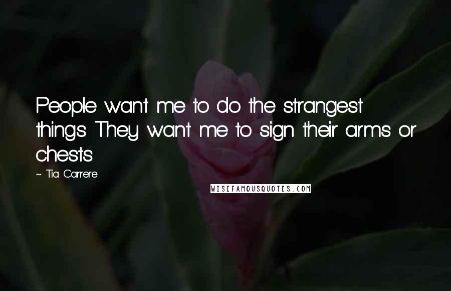 Tia Carrere Quotes: People want me to do the strangest things. They want me to sign their arms or chests.