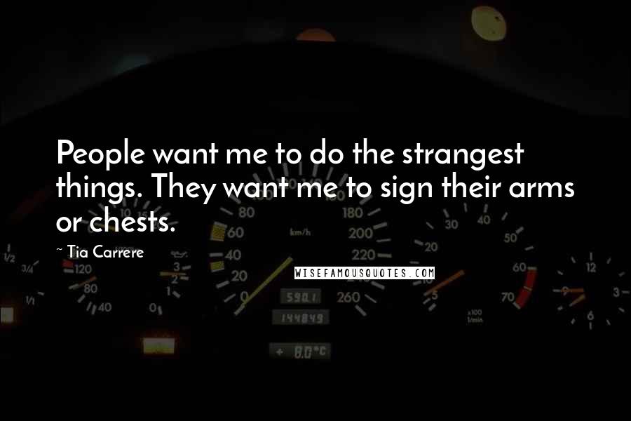Tia Carrere Quotes: People want me to do the strangest things. They want me to sign their arms or chests.