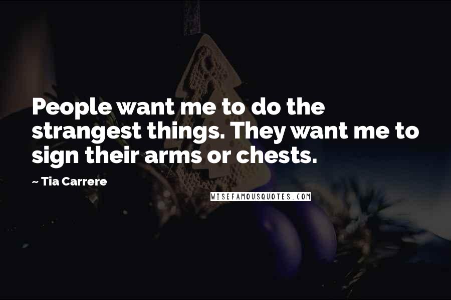 Tia Carrere Quotes: People want me to do the strangest things. They want me to sign their arms or chests.