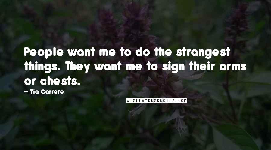 Tia Carrere Quotes: People want me to do the strangest things. They want me to sign their arms or chests.