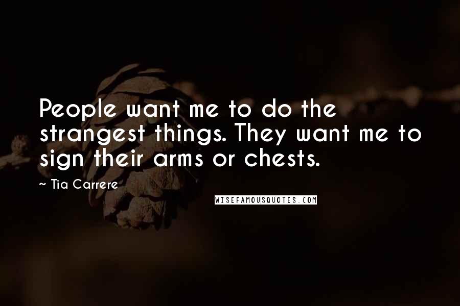 Tia Carrere Quotes: People want me to do the strangest things. They want me to sign their arms or chests.