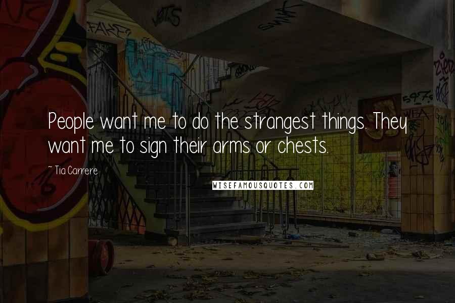 Tia Carrere Quotes: People want me to do the strangest things. They want me to sign their arms or chests.